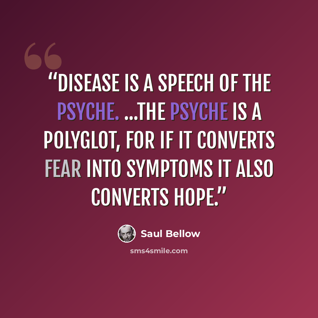 “Disease is a speech of the psyche. ...the psyche is a polyglot, for if it converts fear into symptoms it also converts hope.” quote by Saul Bellow