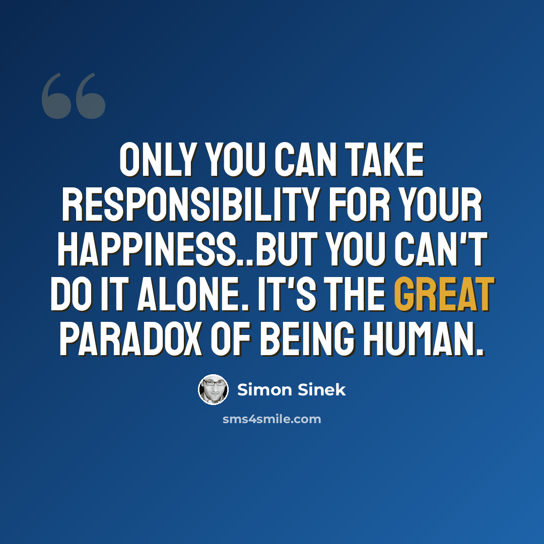 “Only you can take responsibility for your happiness..but you can't do it alone. It's the great paradox of being human.” quote by Simon Sinek