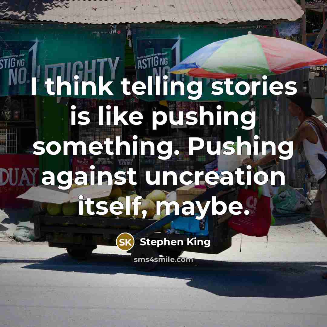 “I think telling stories is like pushing something. Pushing against uncreation itself, maybe.” quote by Stephen King