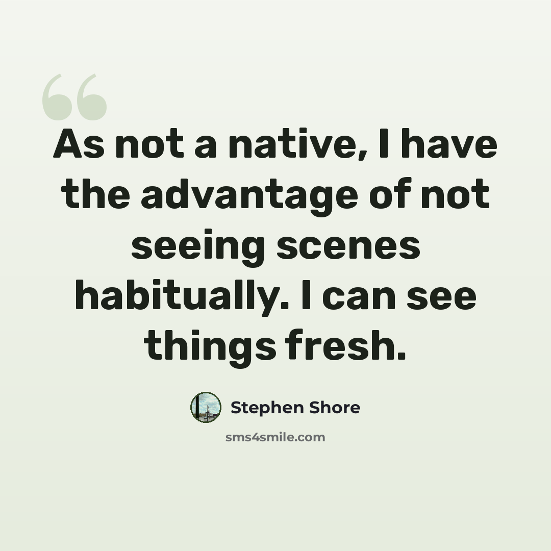 “As not a native, I have the advantage of not seeing scenes habitually. I can see things fresh.” quote by Stephen Shore