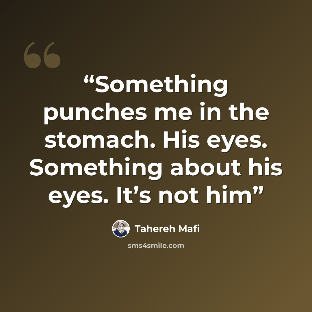“Something punches me in the stomach. His eyes. Something about his eyes. It’s not him” quote by Tahereh Mafi