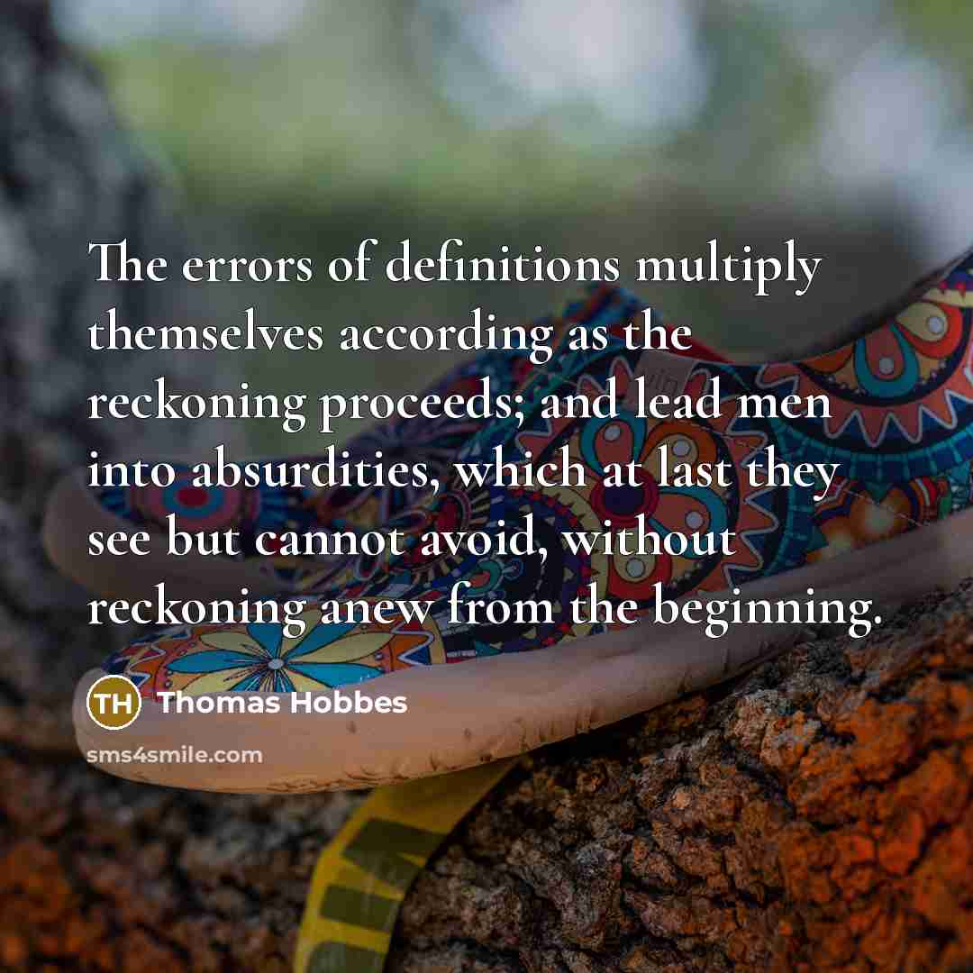 “The errors of definitions multiply themselves according as the reckoning proceeds; and lead men into absurdities, which at last they see but cannot avoid, without reckoning anew from the beginning.” quote by Thomas Hobbes