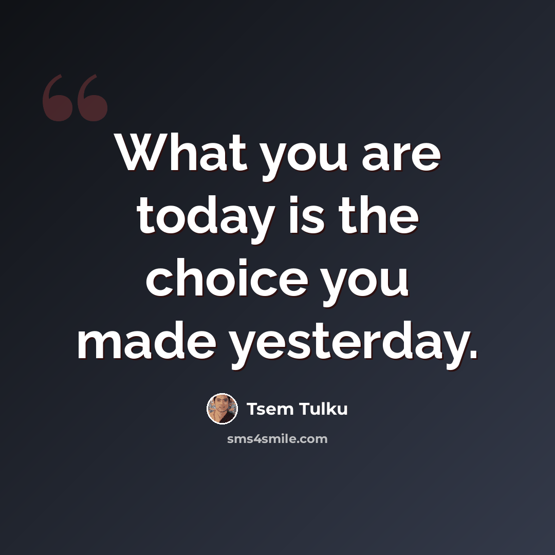“What you are today is the choice you made yesterday.” quote by Tsem Tulku