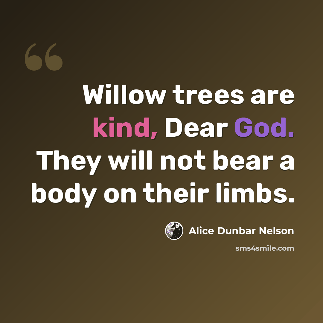 “Willow trees are kind, Dear God. They will not bear a body on their limbs.” quote by Alice Dunbar Nelson