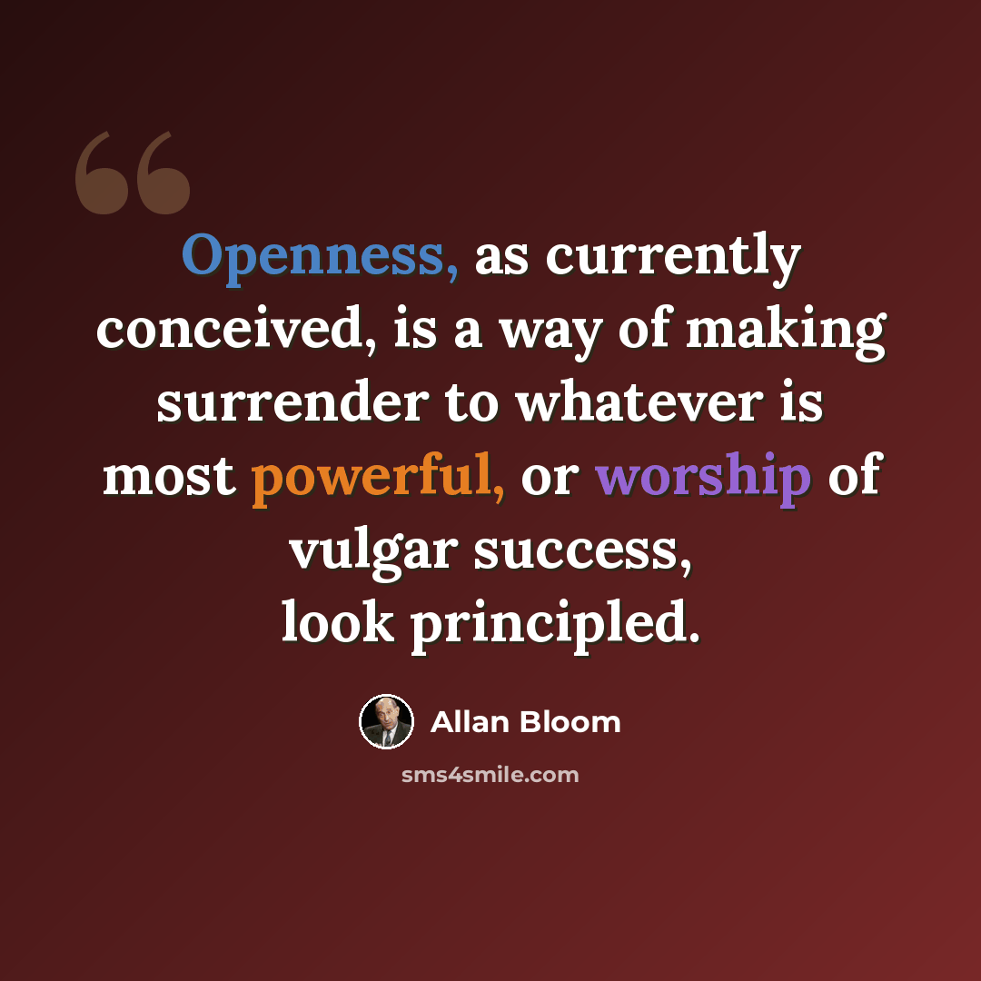 “Openness, as currently conceived, is a way of making surrender to whatever is most powerful, or worship of vulgar success, look principled.” quote by Allan Bloom