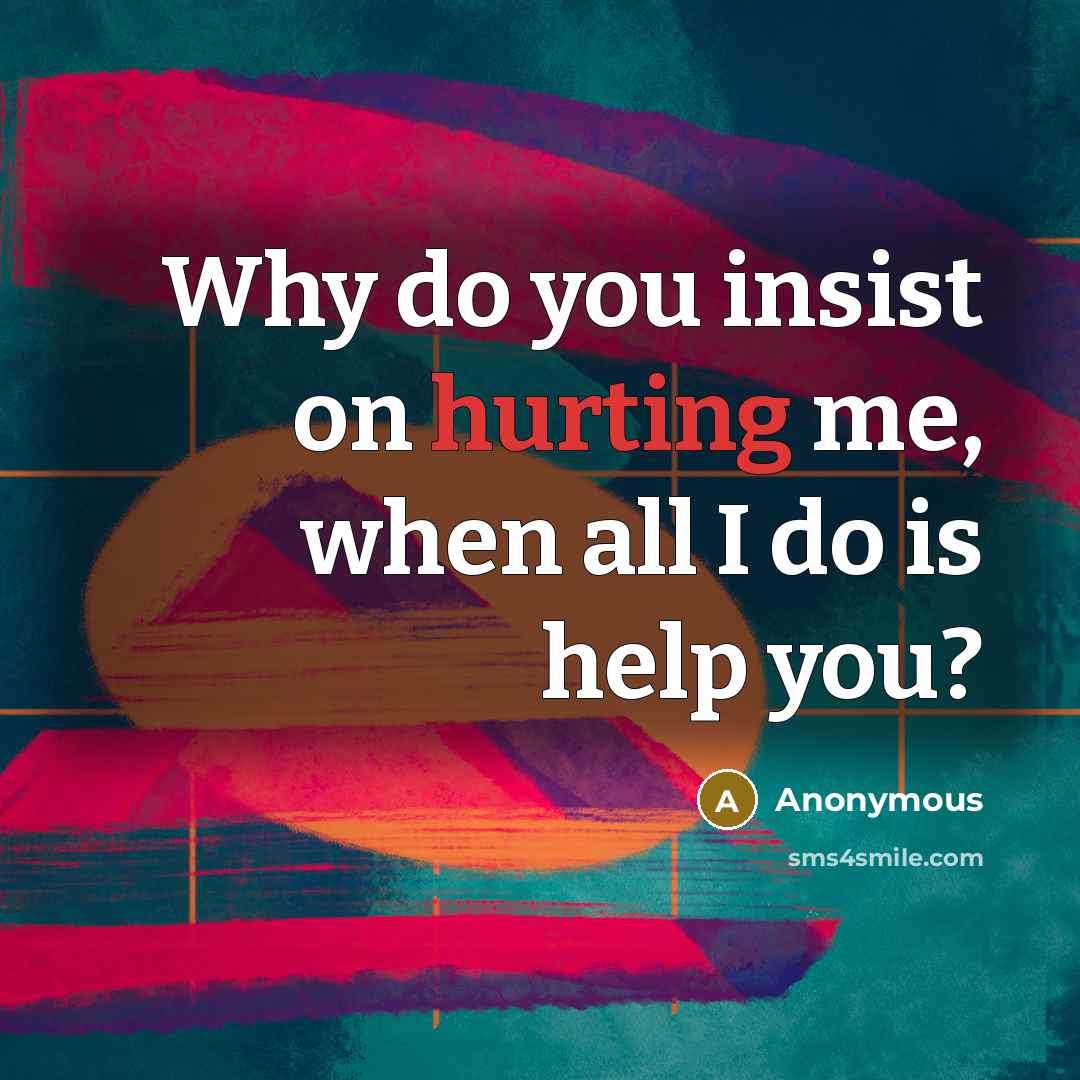 “Why do you insist on hurting me, when all I do is help you?” quote by Anonymous