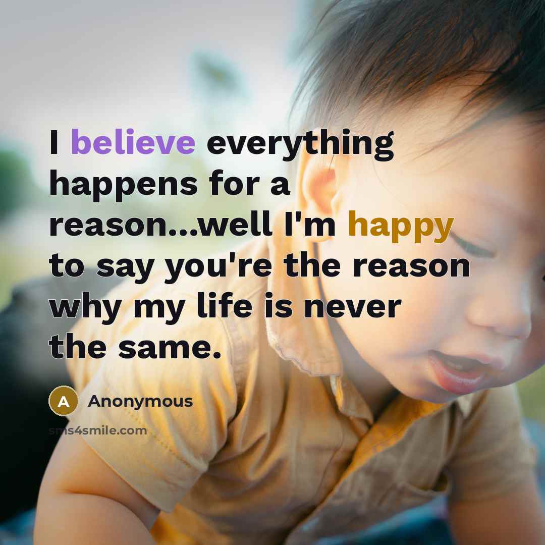 “I believe everything happens for a reason...well I'm happy to say you're the reason why my life is never the same.” quote by Anonymous