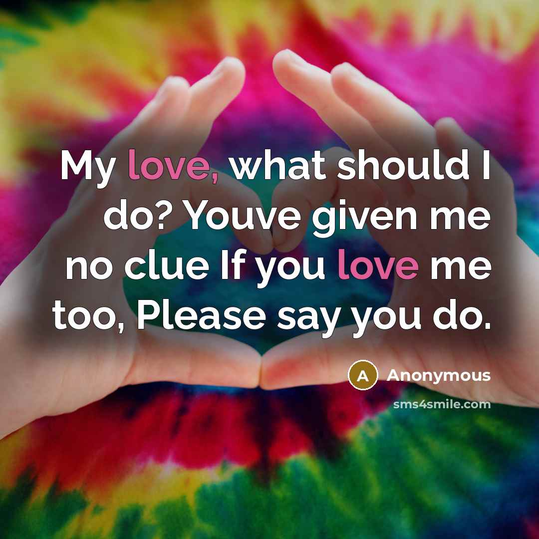 “My love, what should I do? Youve given me no clue If you love me too, Please say you do.” quote by Anonymous