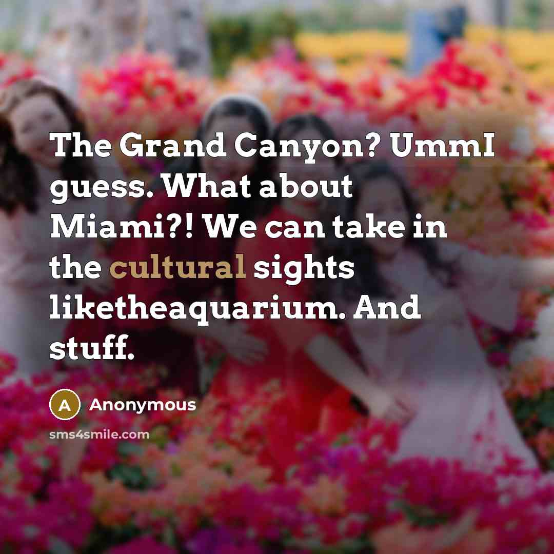 “The Grand Canyon? UmmI guess. What about Miami?! We can take in the cultural sights liketheaquarium. And stuff.” quote by Anonymous