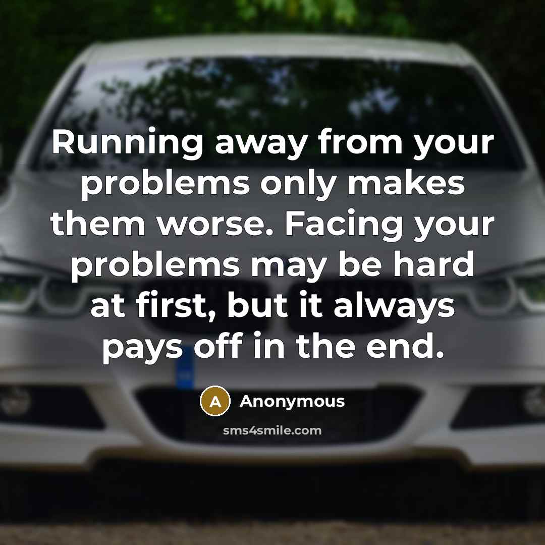 “Running away from your problems only makes them worse. Facing your problems may be hard at first, but it always pays off in the end.” quote by Anonymous