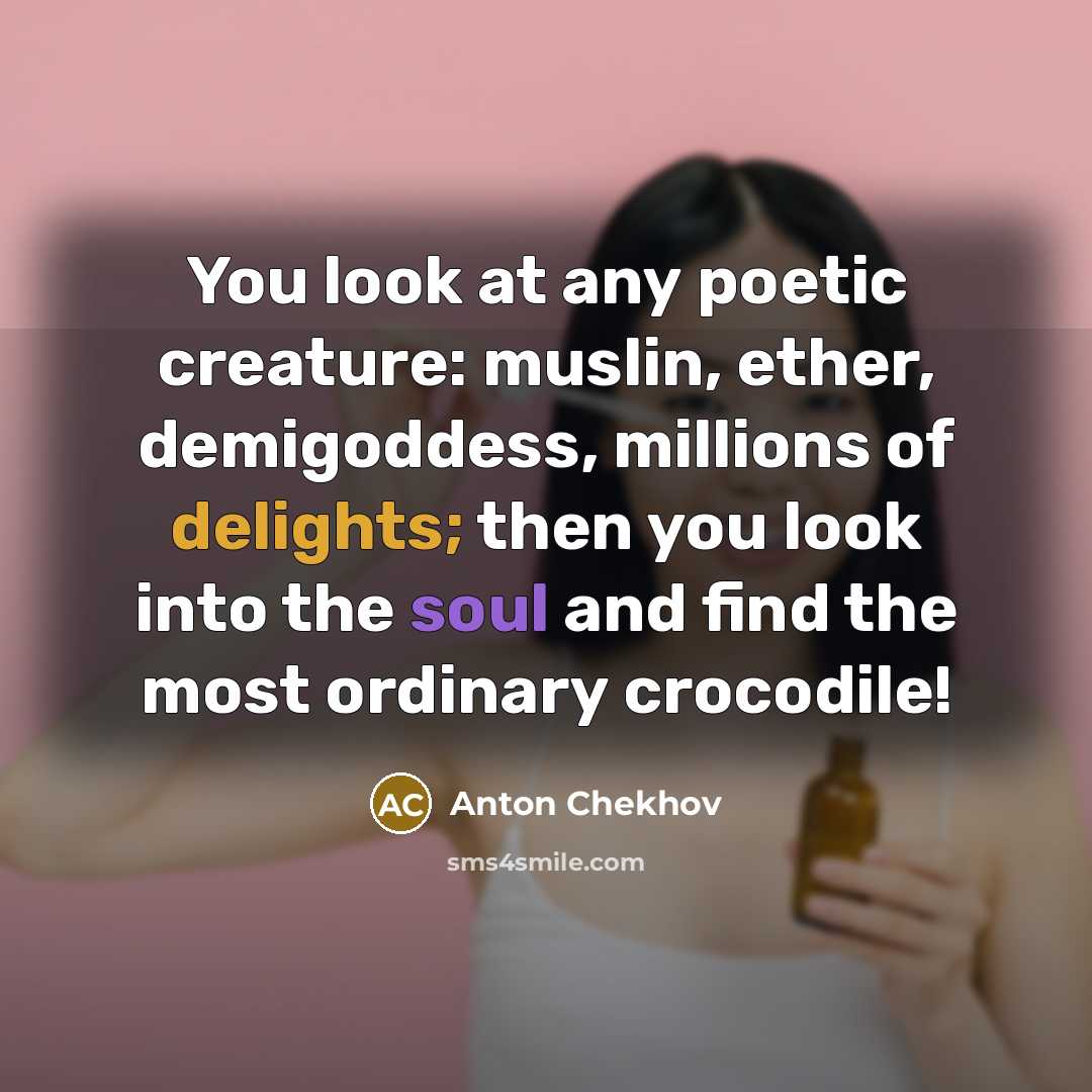 “You look at any poetic creature: muslin, ether, demigoddess, millions of delights; then you look into the soul and find the most ordinary crocodile!” quote by Anton Chekhov