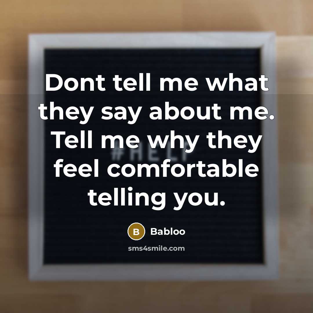 “Dont tell me what they say about me. Tell me why they feel comfortable telling you.” quote by Babloo