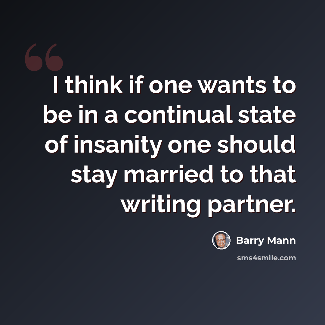 “I think if one wants to be in a continual state of insanity one should stay married to that writing partner.” quote by Barry Mann