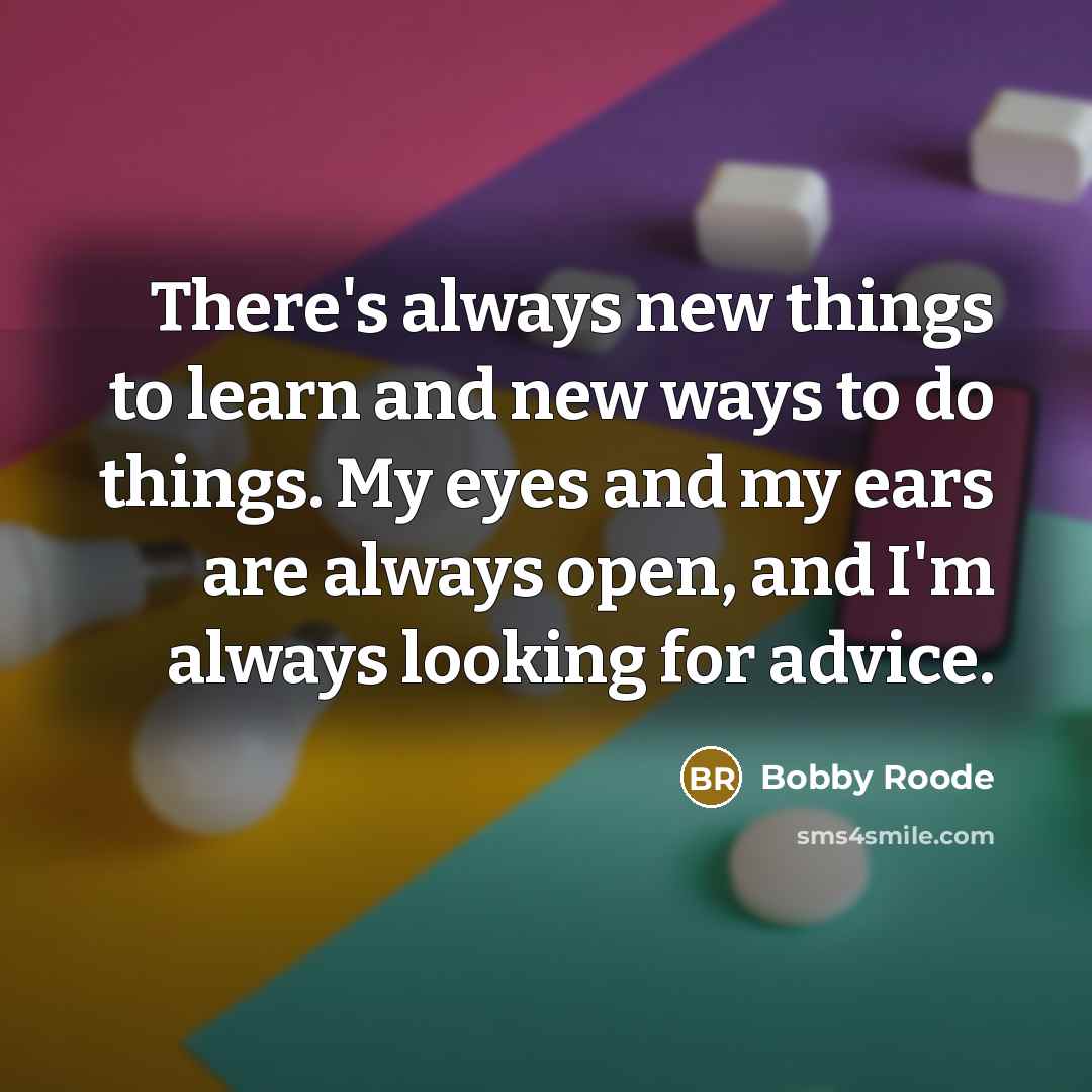 “There's always new things to learn and new ways to do things. My eyes and my ears are always open, and I'm always looking for advice.” quote by Bobby Roode