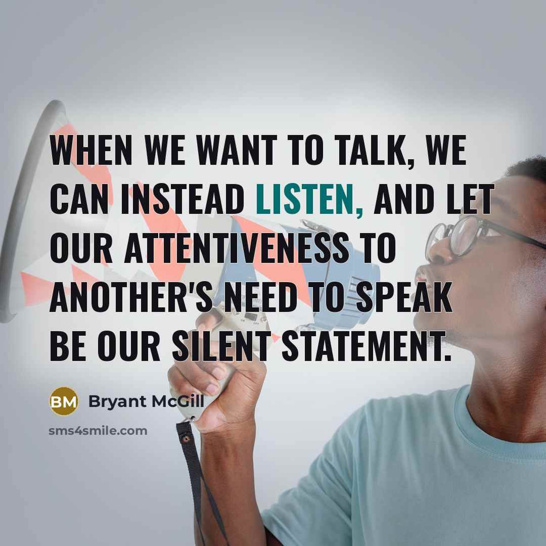 “When we want to talk, we can instead listen, and let our attentiveness to another's need to speak be our silent statement.” quote by Bryant McGill