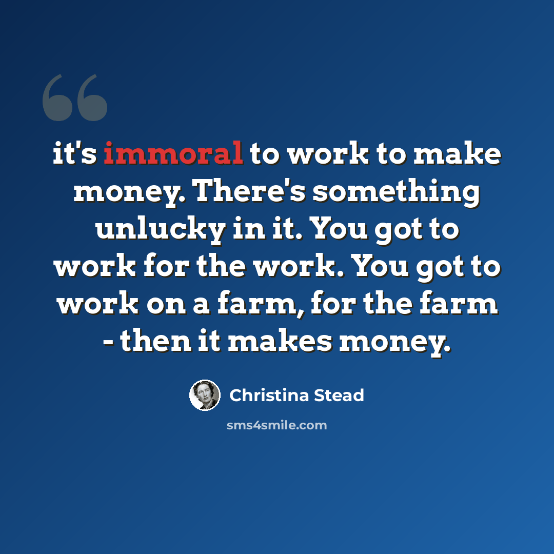 “it's immoral to work to make money. There's something unlucky in it. You got to work for the work. You got to work on a farm, for the farm - then it makes money.” quote by Christina Stead
