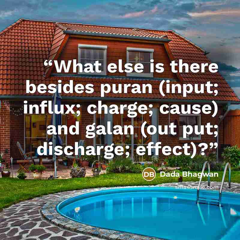“What else is there besides puran (input; influx; charge; cause) and galan (out put; discharge; effect)?” quote by Dada Bhagwan