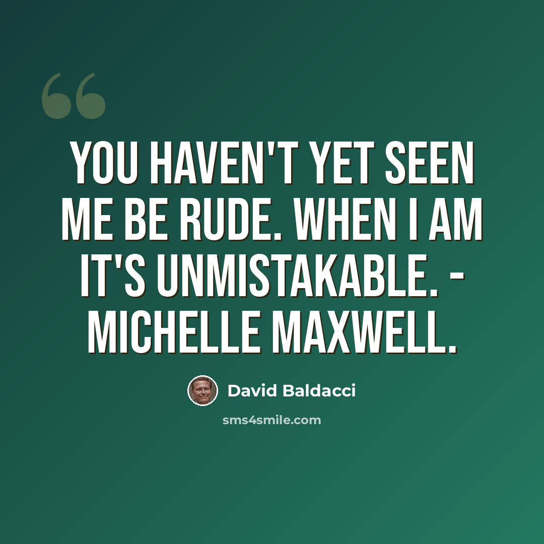 “You haven't yet seen me be rude. When I am it's unmistakable. - Michelle Maxwell.” quote by David Baldacci