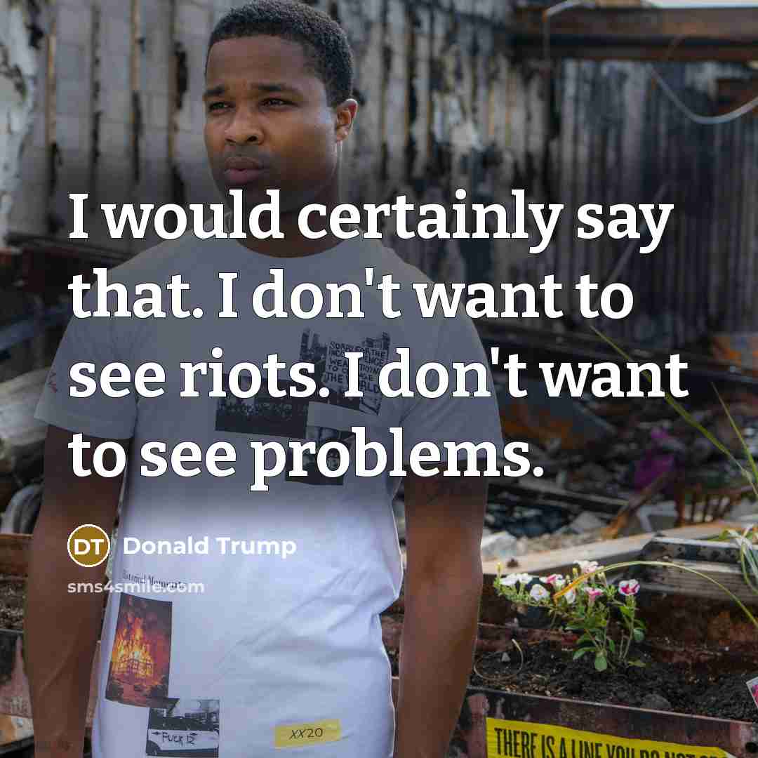 “I would certainly say that. I don't want to see riots. I don't want to see problems.” quote by Donald Trump
