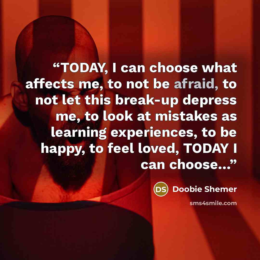 “TODAY, I can choose what affects me, to not be afraid, to not let this break-up depress me, to look at mistakes as learning experiences, to be happy, to feel loved, TODAY I can choose…” quote by Doobie Shemer