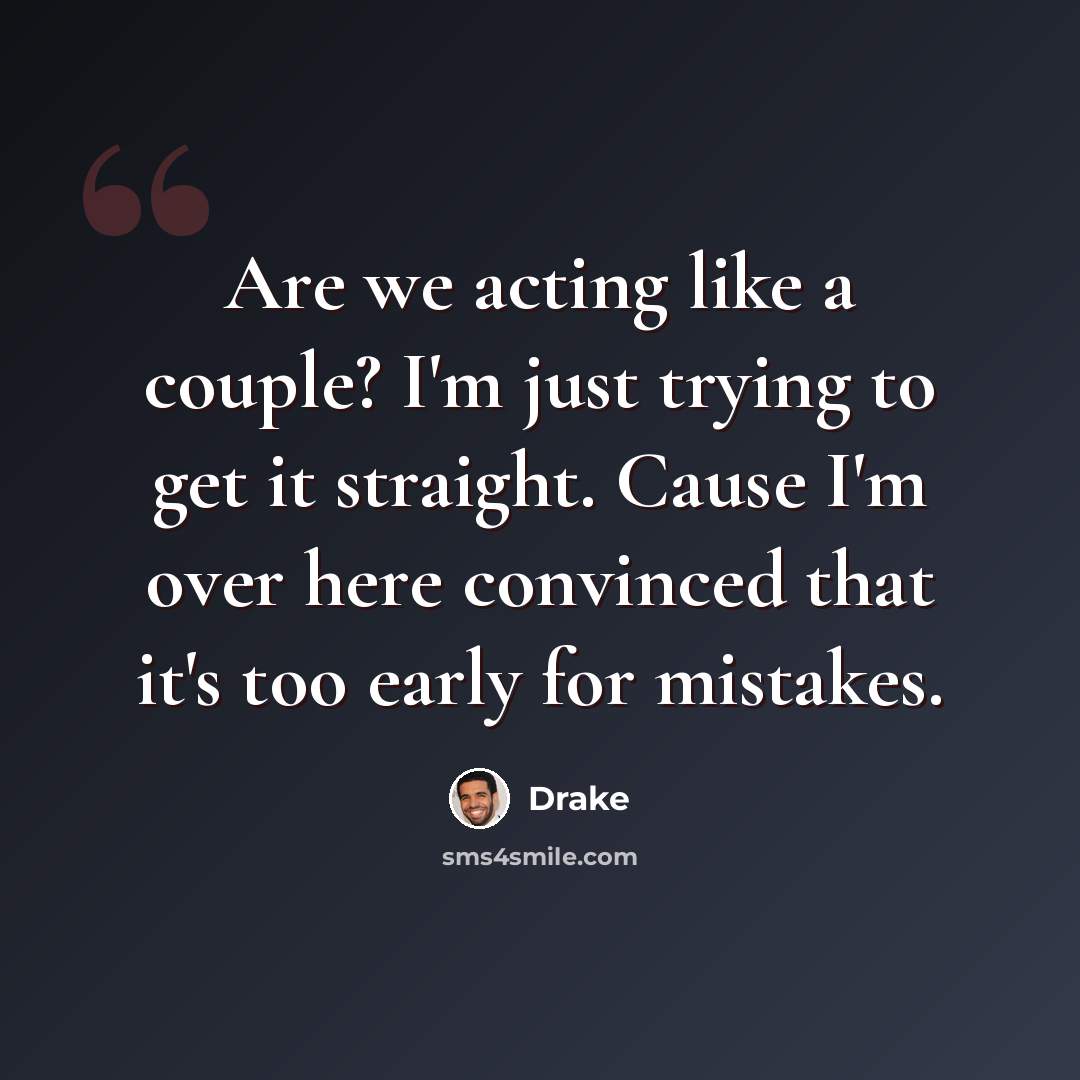 “Are we acting like a couple? I'm just trying to get it straight. Cause I'm over here convinced that it's too early for mistakes.” quote by Drake