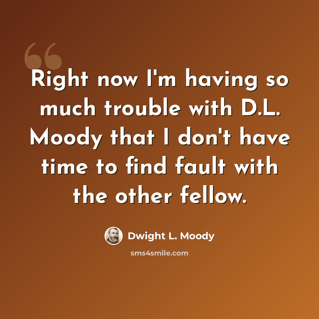 “Right now I'm having so much trouble with D.L. Moody that I don't have time to find fault with the other fellow.” quote by Dwight L. Moody