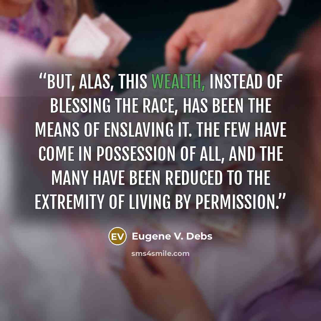 “But, alas, this wealth, instead of blessing the race, has been the means of enslaving it. The few have come in possession of all, and the many have been reduced to the extremity of living by permission.” quote by Eugene V. Debs