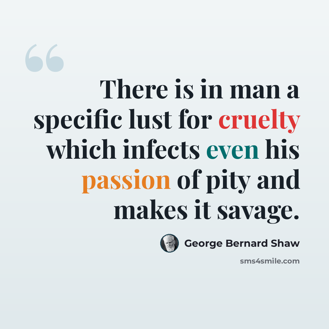 “There is in man a specific lust for cruelty which infects even his passion of pity and makes it savage.” quote by George Bernard Shaw