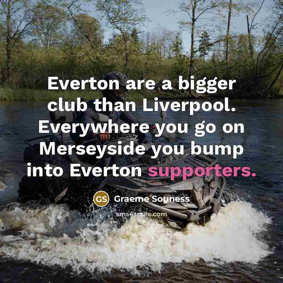 “Everton are a bigger club than Liverpool. Everywhere you go on Merseyside you bump into Everton supporters.” quote by Graeme Souness