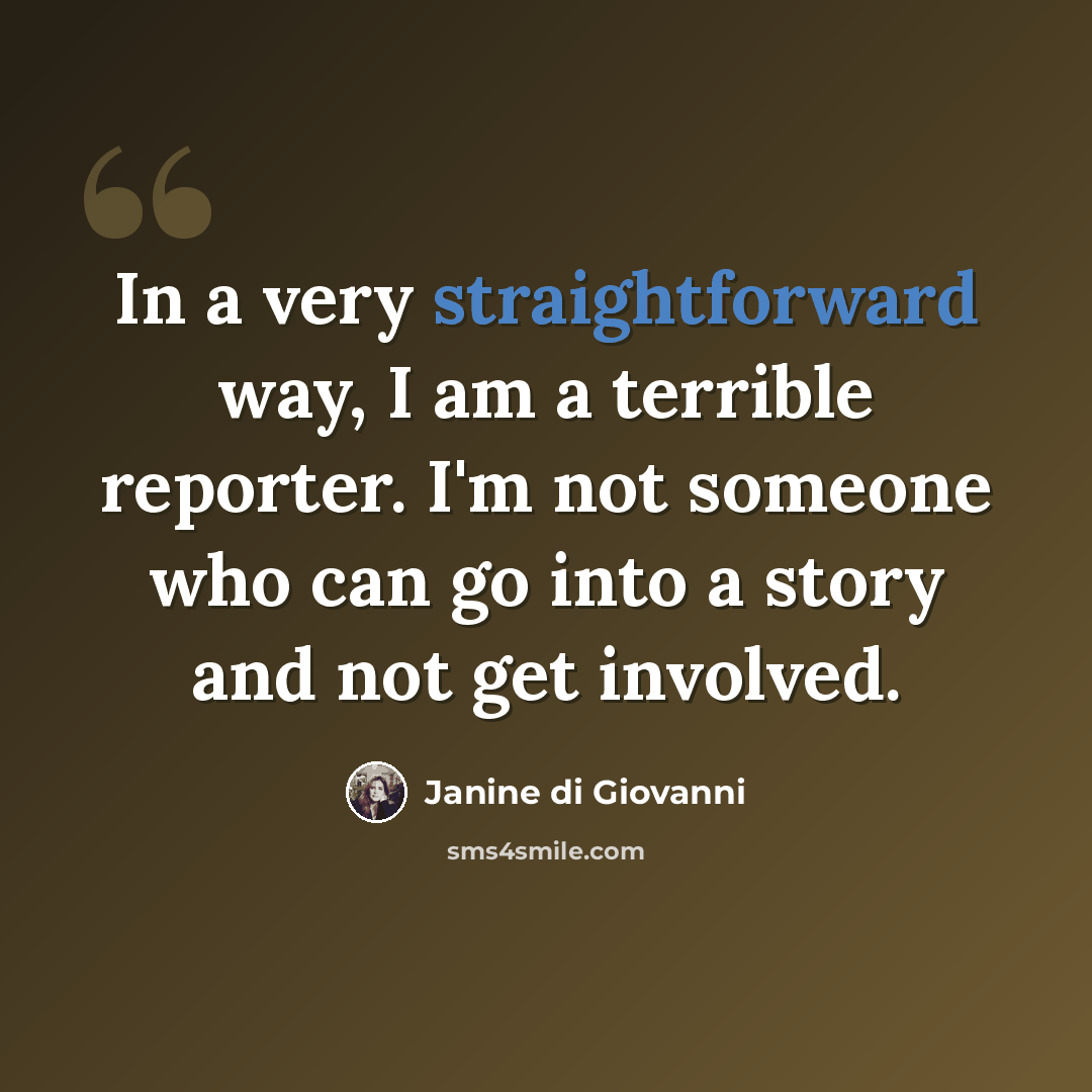 “In a very straightforward way, I am a terrible reporter. I'm not someone who can go into a story and not get involved.” quote by Janine di Giovanni