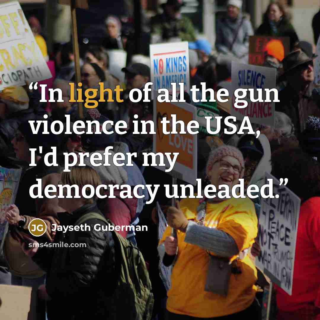 “In light of all the gun violence in the USA, I'd prefer my democracy unleaded.” quote by Jayseth Guberman