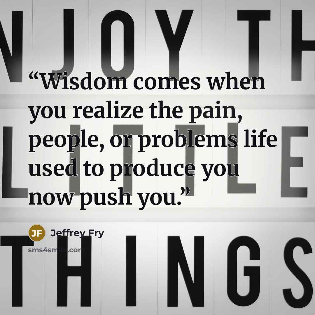 “Wisdom comes when you realize the pain, people, or problems life used to produce you now push you.” quote by Jeffrey Fry