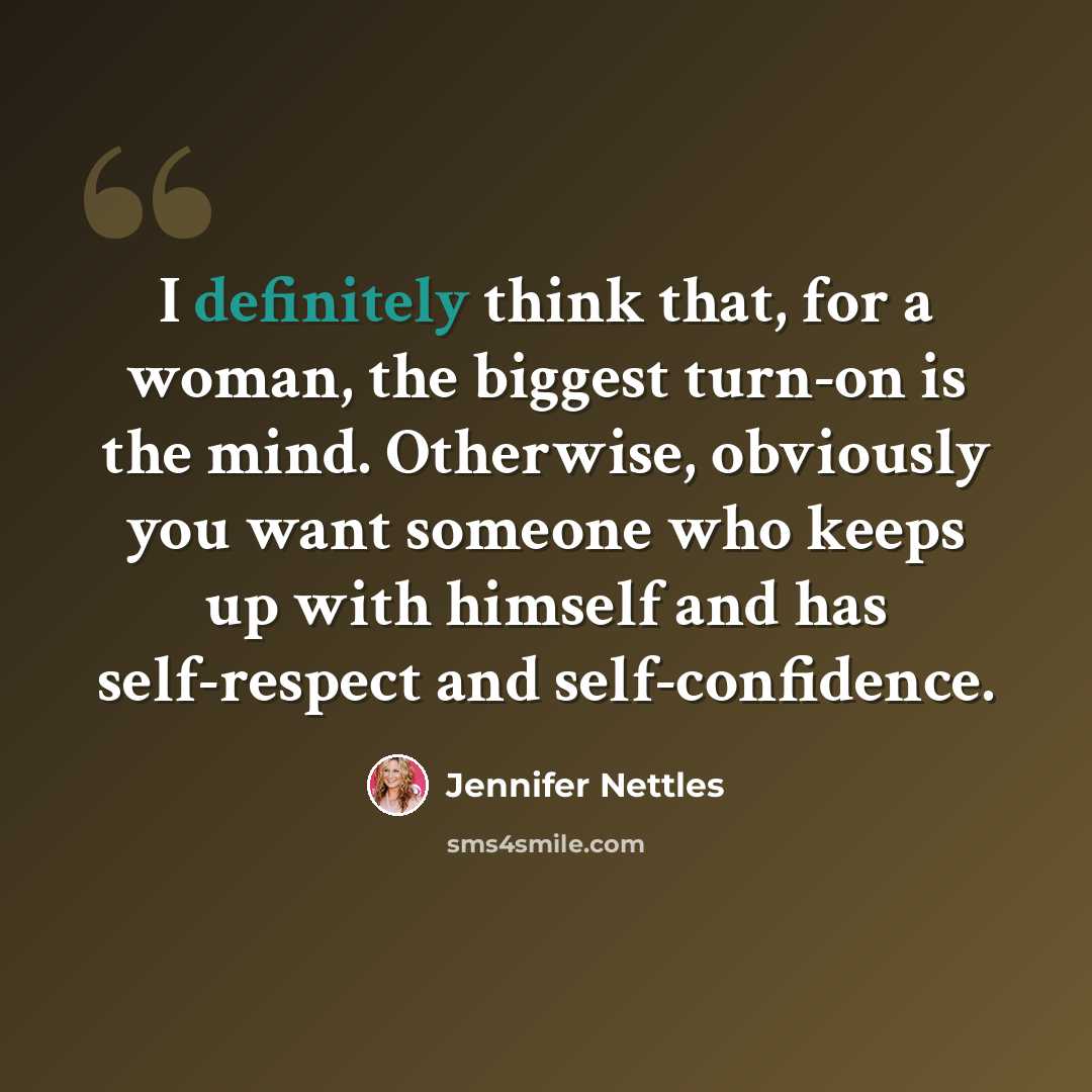 “I definitely think that, for a woman, the biggest turn-on is the mind. Otherwise, obviously you want someone who keeps up with himself and has self-respect and self-confidence.” quote by Jennifer Nettles