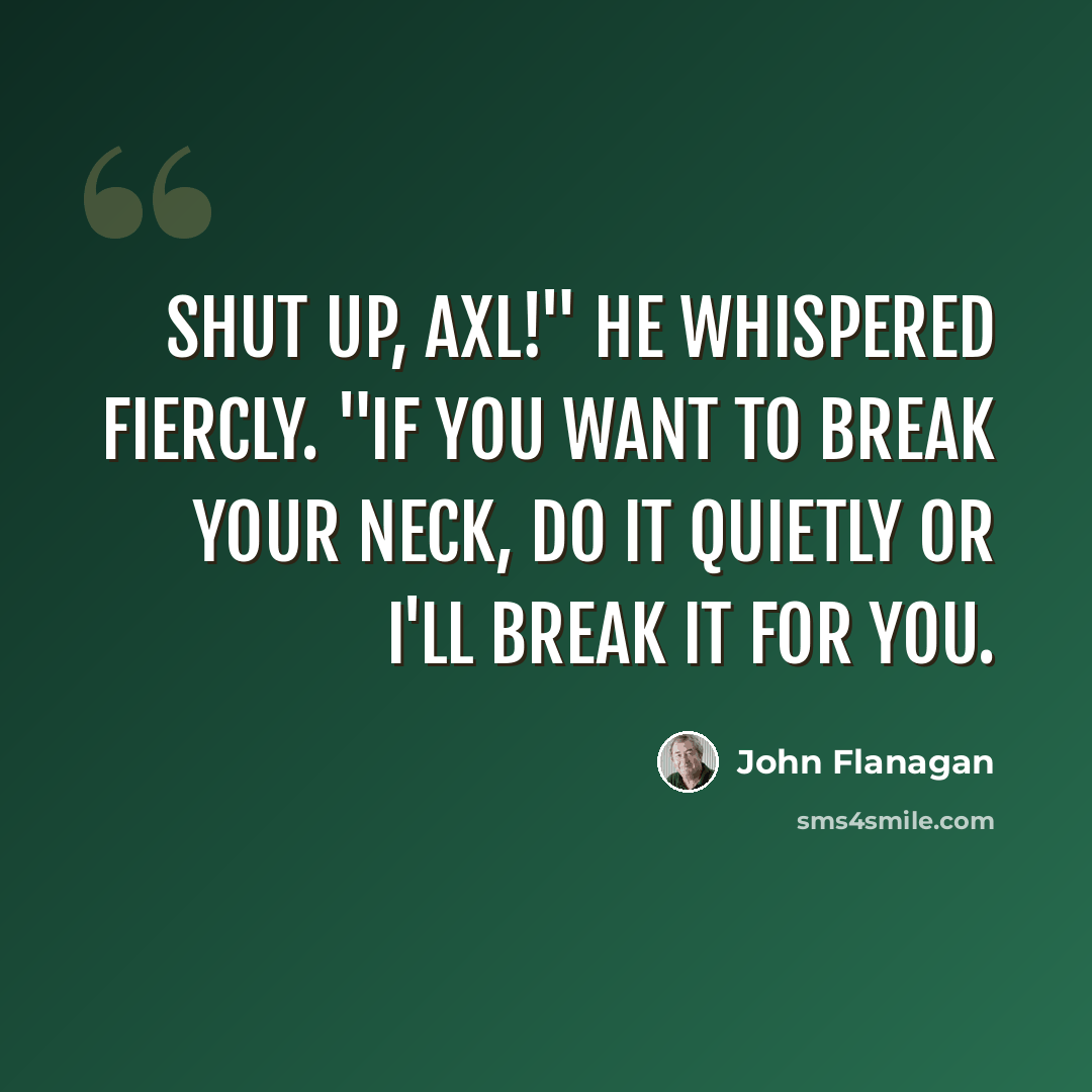 “Shut up, Axl!" he whispered fiercly. "If you want to break your neck, do it quietly or I'll break it for you.” quote by John Flanagan