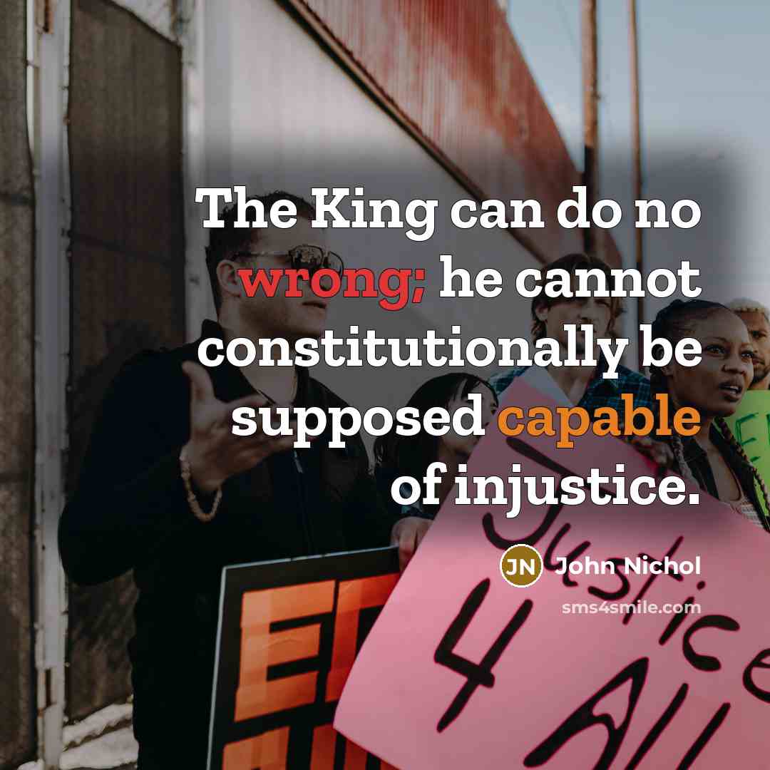“The King can do no wrong; he cannot constitutionally be supposed capable of injustice.” quote by John Nichol