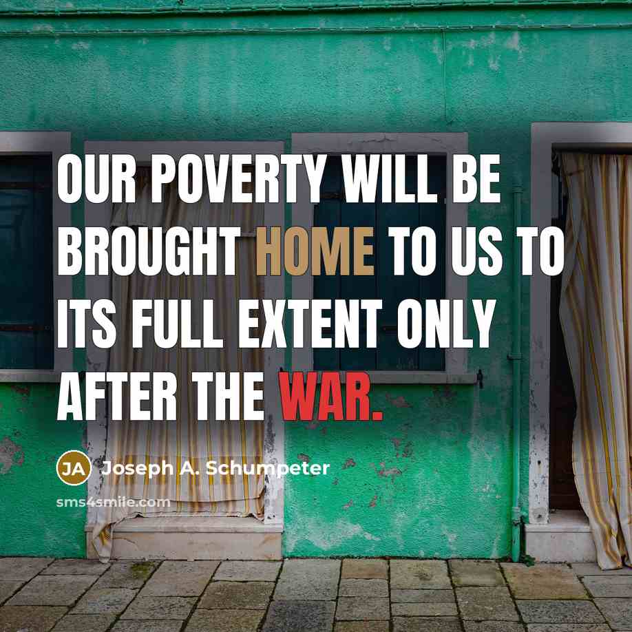 “Our poverty will be brought home to us to its full extent only after the war.” quote by Joseph A. Schumpeter