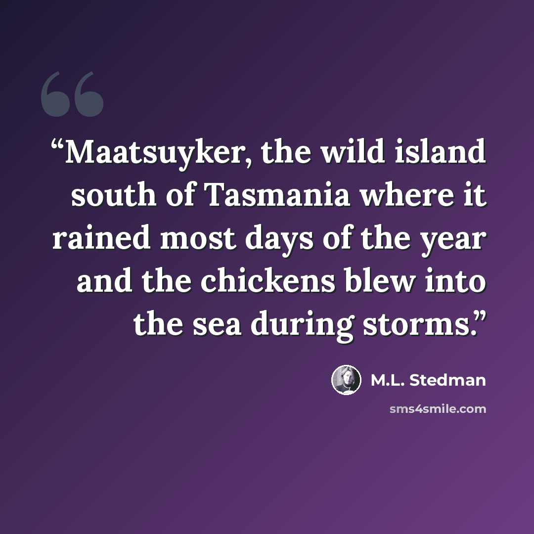 “Maatsuyker, the wild island south of Tasmania where it rained most days of the year and the chickens blew into the sea during storms.” quote by M.L. Stedman