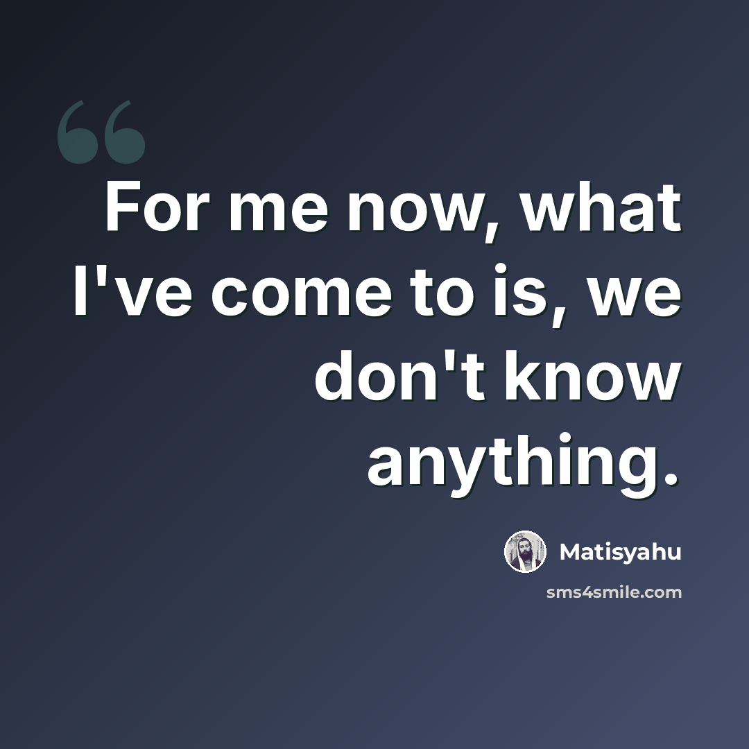 “For me now, what I've come to is, we don't know anything.” quote by Matisyahu