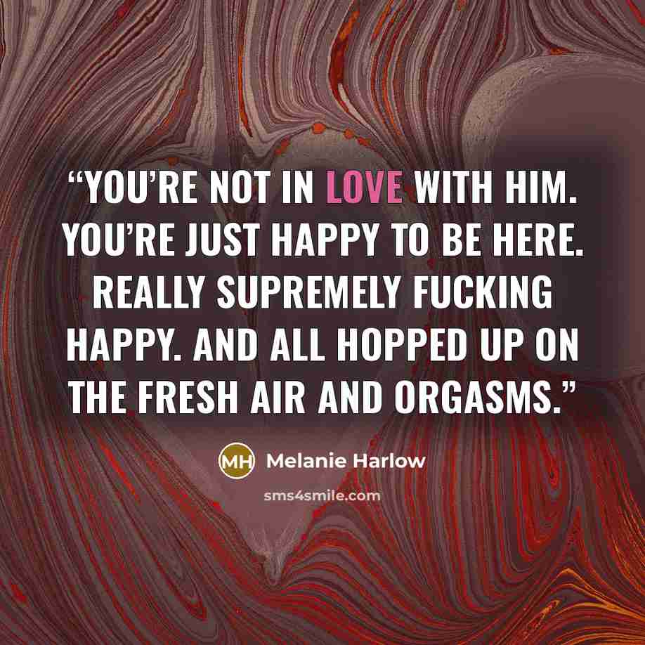“You’re not in love with him. You’re just happy to be here. Really supremely fucking happy. And all hopped up on the fresh air and orgasms.” quote by Melanie Harlow