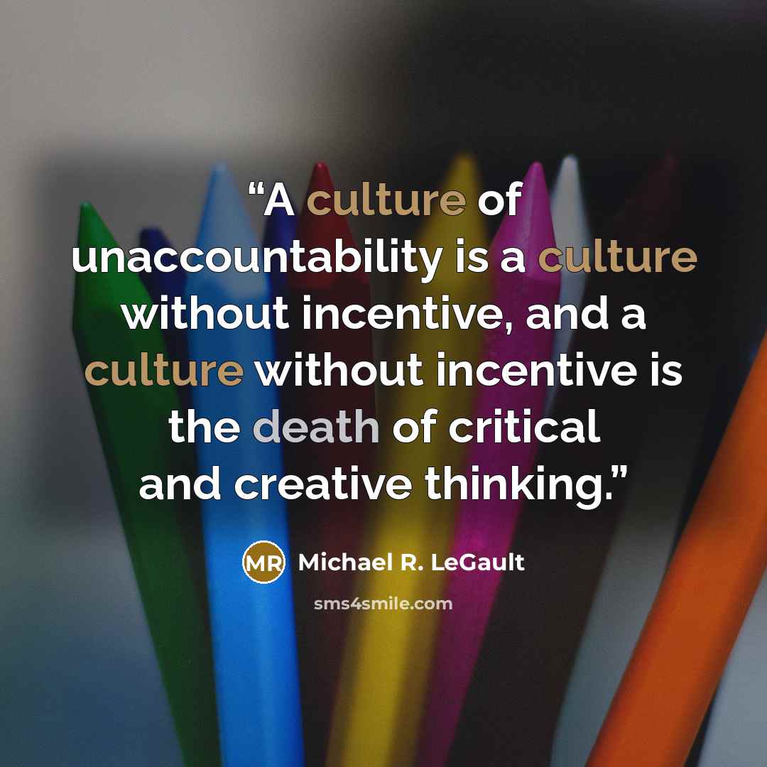 “A culture of unaccountability is a culture without incentive, and a culture without incentive is the death of critical and creative thinking.” quote by Michael R. LeGault