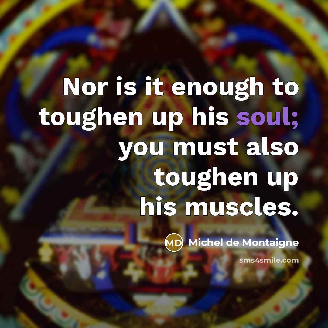 “Nor is it enough to toughen up his soul; you must also toughen up his muscles.” quote by Michel de Montaigne