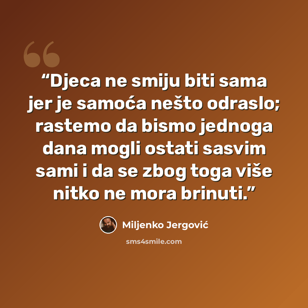“Djeca ne smiju biti sama jer je samoća nešto odraslo; rastemo da bismo jednoga dana mogli ostati sasvim sami i da se zbog toga više nitko ne mora brinuti.” quote by Miljenko Jergović