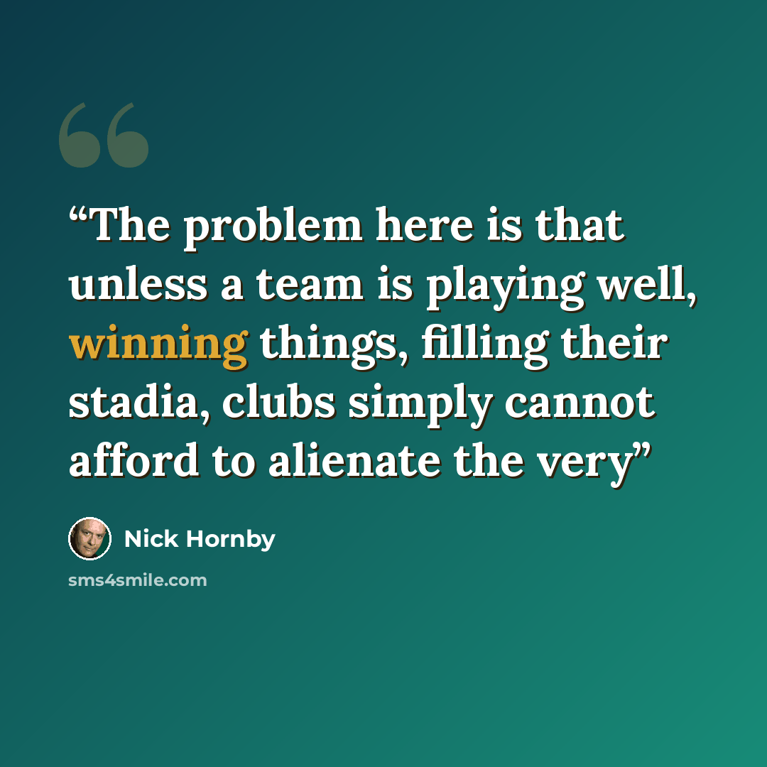 “The problem here is that unless a team is playing well, winning things, filling their stadia, clubs simply cannot afford to alienate the very” quote by Nick Hornby
