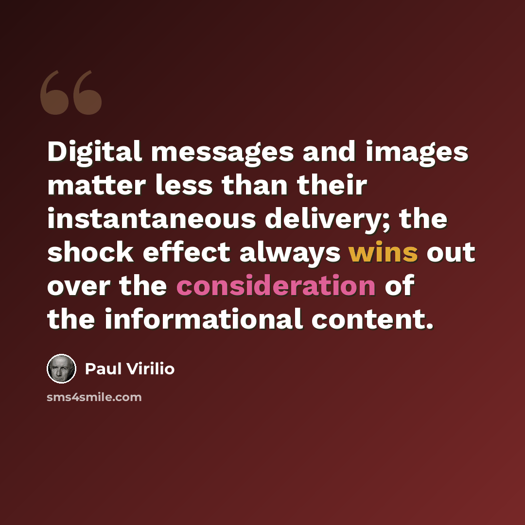 “Digital messages and images matter less than their instantaneous delivery; the shock effect always wins out over the consideration of the informational content.” quote by Paul Virilio
