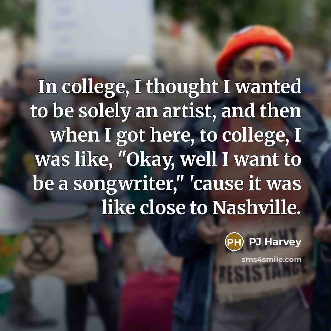 “In college, I thought I wanted to be solely an artist, and then when I got here, to college, I was like, "Okay, well I want to be a songwriter," 'cause it was like close to Nashville.” quote by PJ Harvey