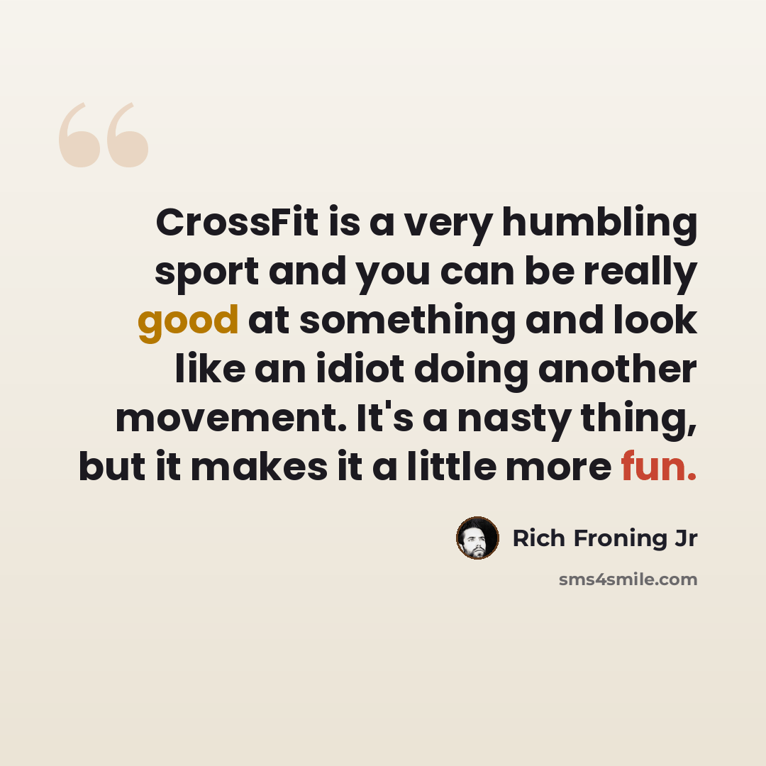 “CrossFit is a very humbling sport and you can be really good at something and look like an idiot doing another movement. It's a nasty thing, but it makes it a little more fun.” quote by Rich Froning Jr