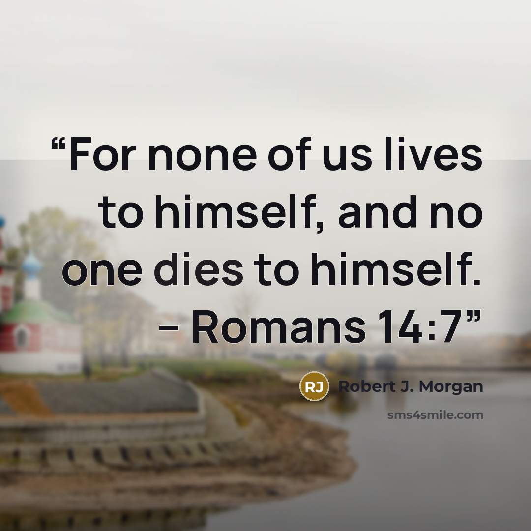 “For none of us lives to himself, and no one dies to himself. – Romans 14:7” quote by Robert J. Morgan