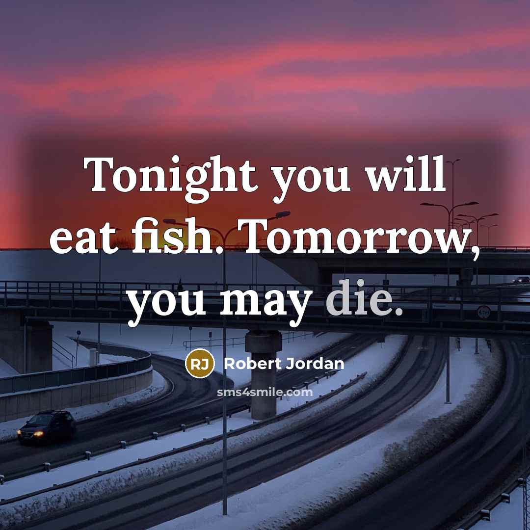 “Tonight you will eat fish. Tomorrow, you may die.” quote by Robert Jordan