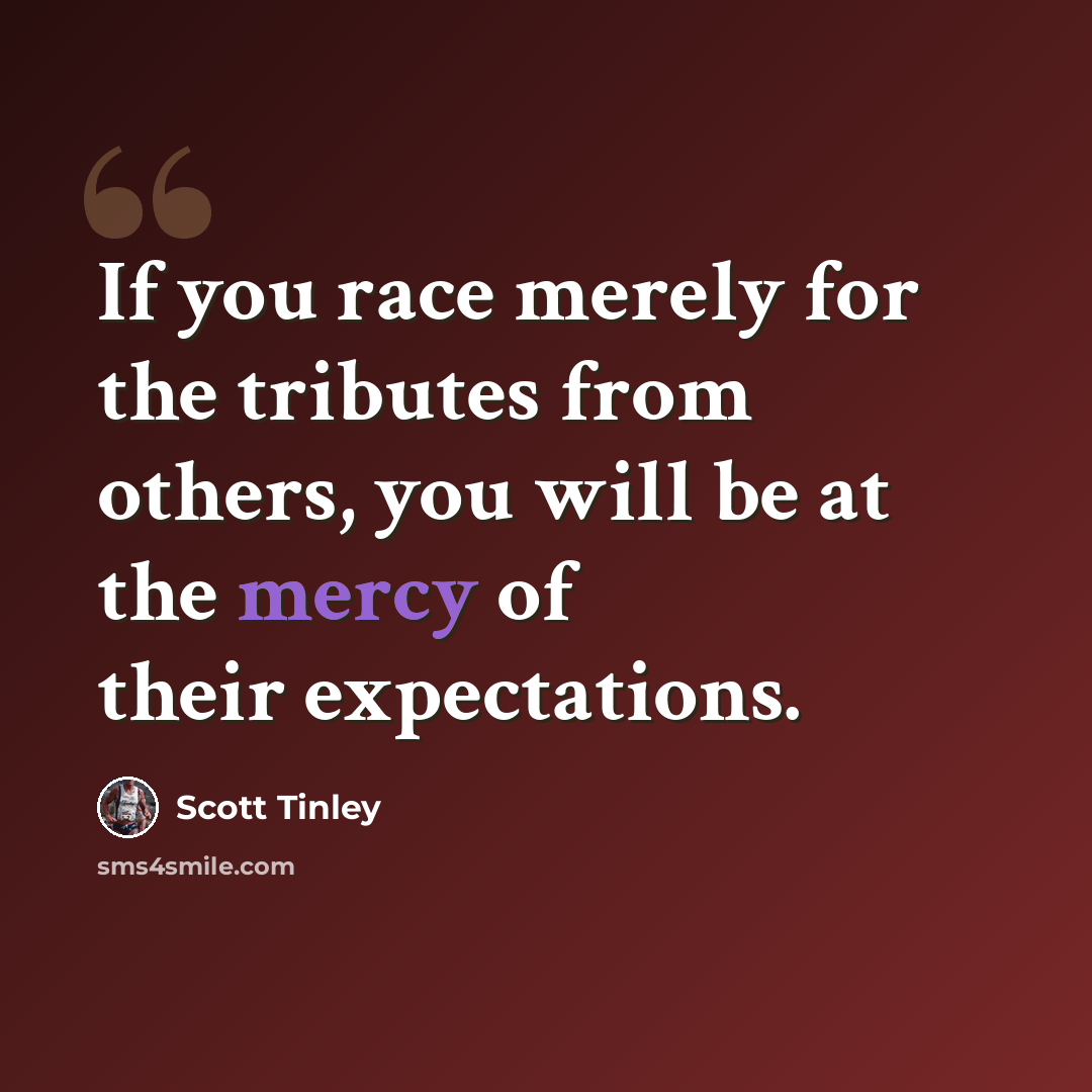 “If you race merely for the tributes from others, you will be at the mercy of their expectations.” quote by Scott Tinley