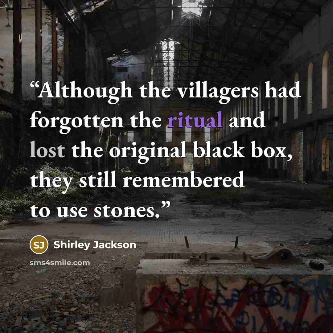 “Although the villagers had forgotten the ritual and lost the original black box, they still remembered to use stones.” quote by Shirley Jackson